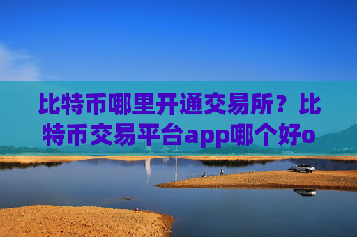 比特币哪里开通交易所？比特币交易平台app哪个好okex