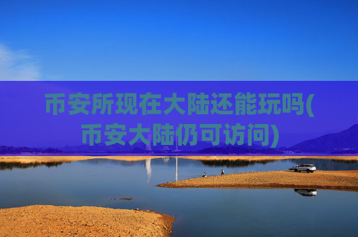 币安所现在大陆还能玩吗(币安大陆仍可访问)