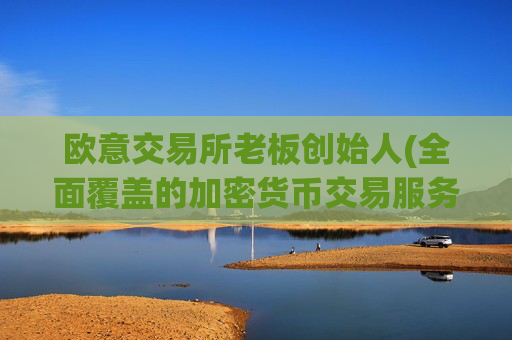 欧意交易所老板创始人(全面覆盖的加密货币交易服务)