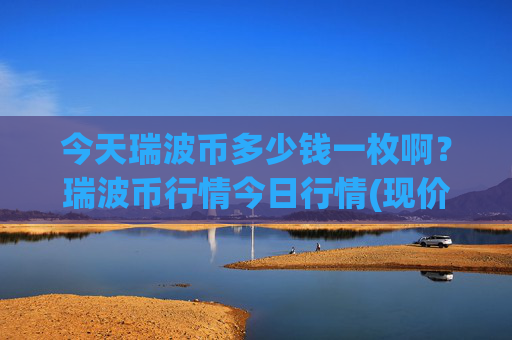 今天瑞波币多少钱一枚啊？瑞波币行情今日行情(现价16.8047元)