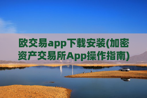 欧交易app下载安装(加密资产交易所App操作指南)