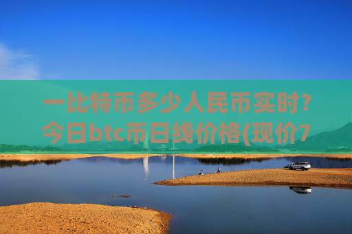 一比特币多少人民币实时？今日btc币日线价格(现价749393.74元)