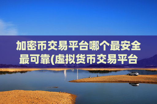 加密币交易平台哪个最安全最可靠(虚拟货币交易平台数字资产多样)