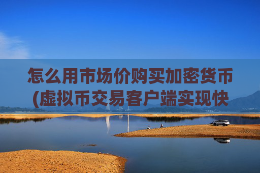 怎么用市场价购买加密货币(虚拟币交易客户端实现快捷买卖)