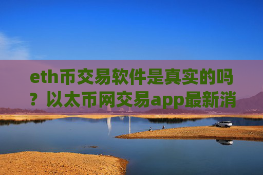 eth币交易软件是真实的吗？以太币网交易app最新消息