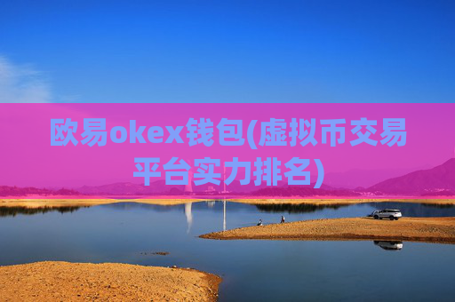 欧易okex钱包(虚拟币交易平台实力排名)