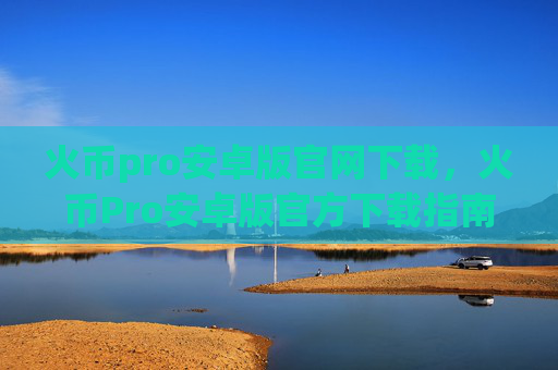 火币pro安卓版官网下载，火币Pro安卓版官方下载指南