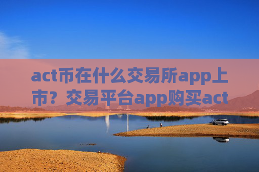 act币在什么交易所app上市？交易平台app购买act币