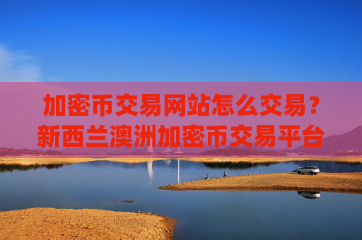 加密币交易网站怎么交易？新西兰澳洲加密币交易平台app