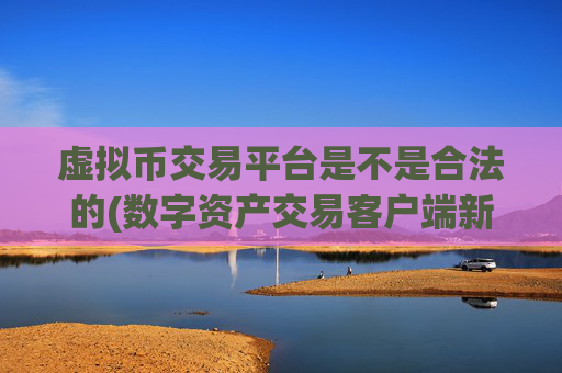 虚拟币交易平台是不是合法的(数字资产交易客户端新上线)