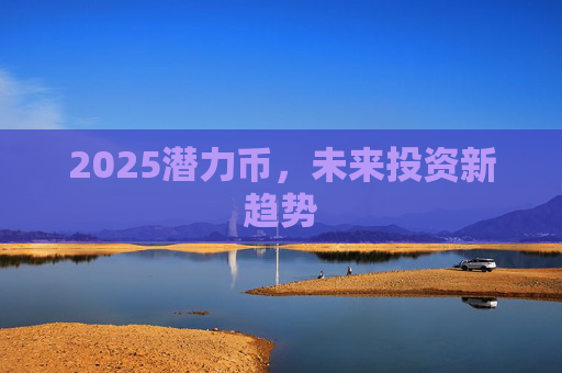 2025潜力币，未来投资新趋势