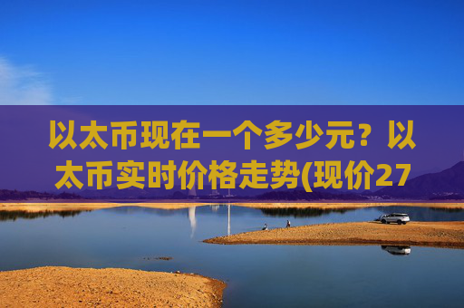 以太币现在一个多少元？以太币实时价格走势(现价27923.67元)