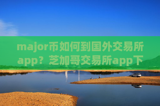major币如何到国外交易所app？芝加哥交易所app下载major币etf