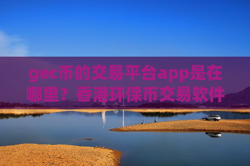 gec币的交易平台app是在哪里？香港环保币交易软件