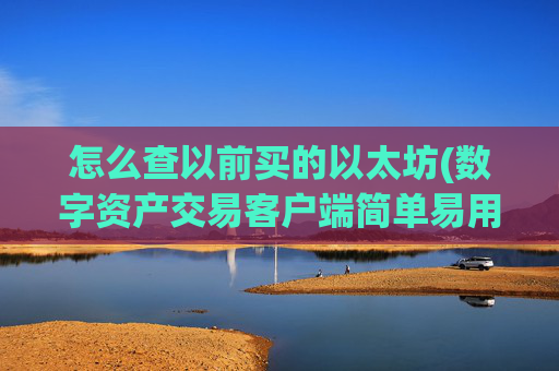 怎么查以前买的以太坊(数字资产交易客户端简单易用)