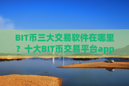 BIT币三大交易软件在哪里?十大BIT币交易平台app成立时间