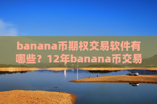 banana币期权交易软件有哪些？12年banana币交易平台