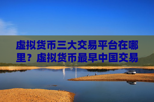 虚拟货币三大交易平台在哪里？虚拟货币最早中国交易平台