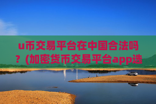 u币交易平台在中国合法吗？(加密货币交易平台app选择技巧)