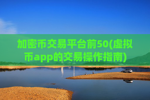 加密币交易平台前50(虚拟币app的交易操作指南)
