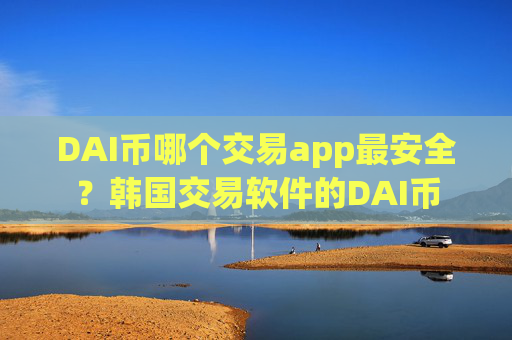 DAI币哪个交易app最安全？韩国交易软件的DAI币