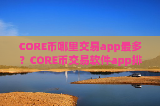 CORE币哪里交易app最多？CORE币交易软件app排行安全吗
