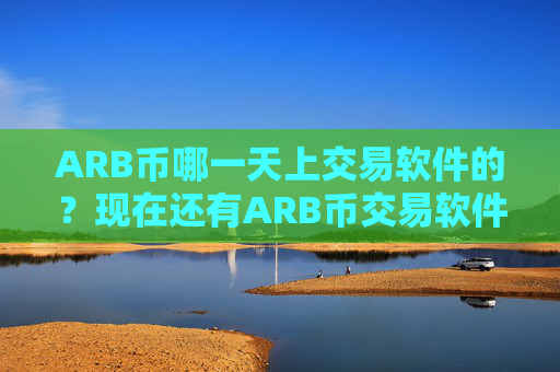 ARB币哪一天上交易软件的？现在还有ARB币交易软件下载吗