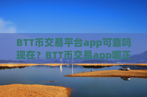 BTT币交易平台app可靠吗现在？BTT币交易app哪正规