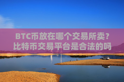 BTC币放在哪个交易所卖？比特币交易平台是合法的吗