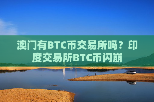 澳门有BTC币交易所吗？印度交易所BTC币闪崩