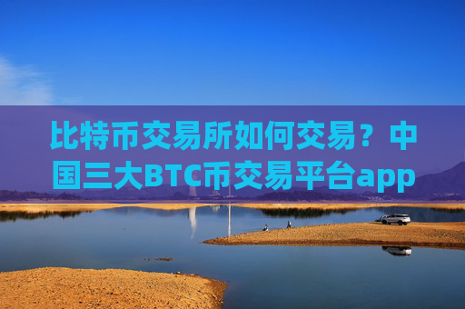 比特币交易所如何交易?中国三大BTC币交易平台app
