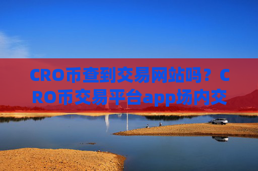 CRO币查到交易网站吗？CRO币交易平台app场内交易