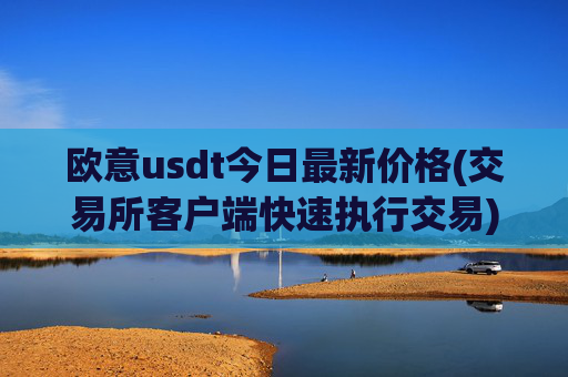 欧意usdt今日最新价格(交易所客户端快速执行交易)
