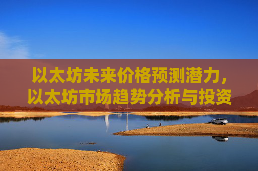 以太坊未来价格预测潜力，以太坊市场趋势分析与投资机会