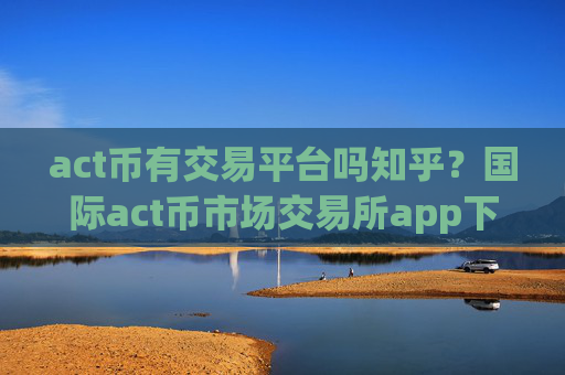 act币有交易平台吗知乎?国际act币市场交易所app下载