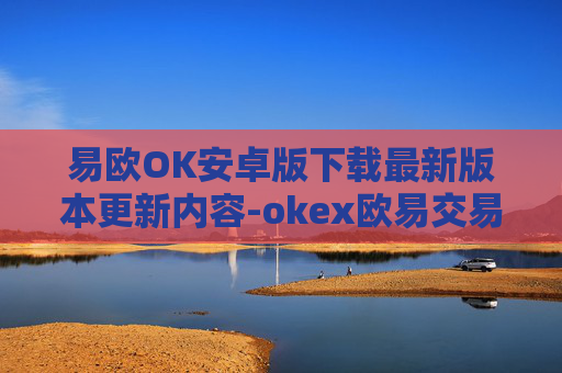 易欧OK安卓版下载最新版本更新内容-okex欧易交易所全球领先的交易平台okex