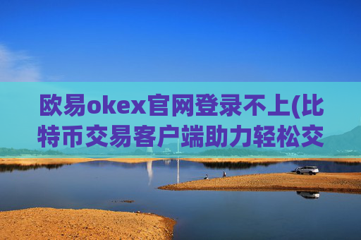 欧易okex官网登录不上(比特币交易客户端助力轻松交易)