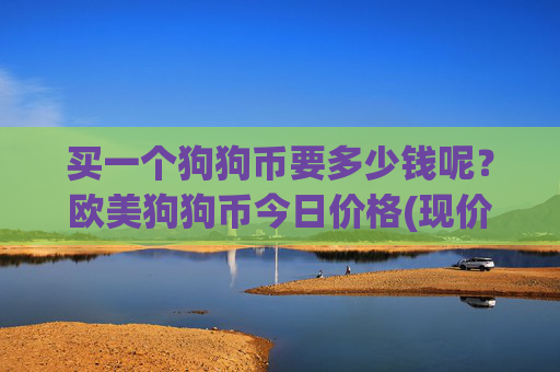 买一个狗狗币要多少钱呢？欧美狗狗币今日价格(现价3.2233元)