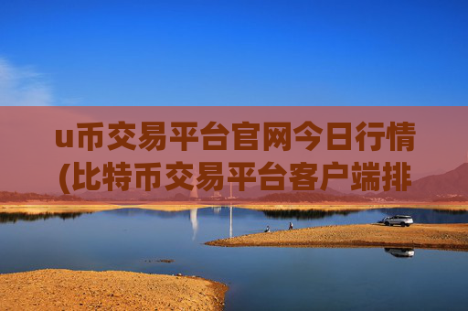 u币交易平台官网今日行情(比特币交易平台客户端排行)