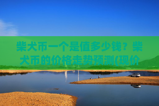 柴犬币一个是值多少钱？柴犬币的价格走势预测(现价0.00023661元)