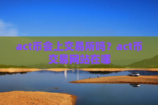 act币会上交易所吗？act币交易网站在哪