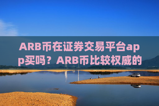 ARB币在证券交易平台app买吗？ARB币比较权威的交易网站