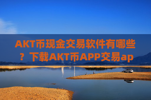 AKT币现金交易软件有哪些？下载AKT币APP交易app下载