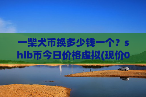 一柴犬币换多少钱一个？shib币今日价格虚拟(现价0.00023625元)