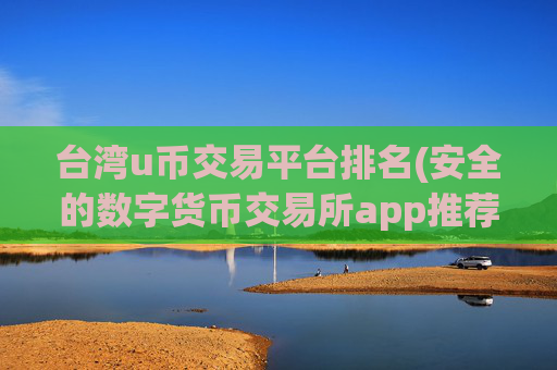 台湾u币交易平台排名(安全的数字货币交易所app推荐)