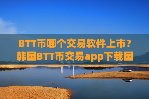 BTT币哪个交易软件上市？韩国BTT币交易app下载国内