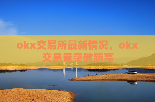 okx交易所最新情况，okx交易量突破新高