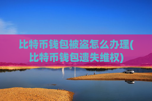 比特币钱包被盗怎么办理(比特币钱包遗失维权)