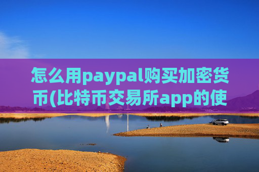 怎么用paypal购买加密货币(比特币交易所app的使用指南)