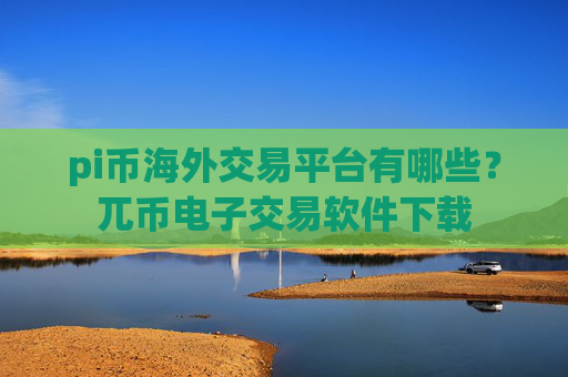 pi币海外交易平台有哪些？兀币电子交易软件下载